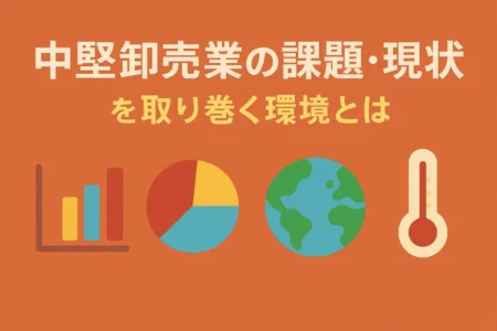 中堅卸売業の課題・現状を取り巻く環境とは