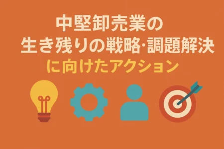 中堅卸売業の生き残りの戦略・課題解決に向けたアクション