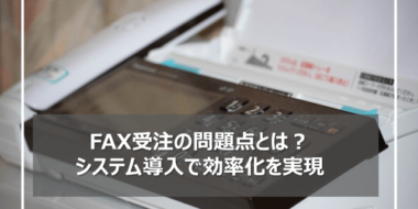 Fax受注における5つの問題点！システムで効率よく業務を改善する方法