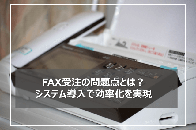 Fax受注における5つの問題点！システムで効率よく業務を改善する方法