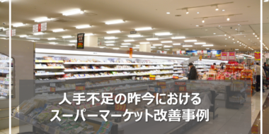 【スーパーマーケット改善事例】"人海戦術"を"少数精鋭"に変えて課題克服を実現