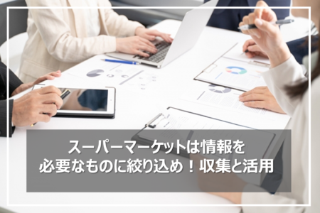 スーパーマーケットは情報を必要なものに絞り込め！収集と活用これからの姿