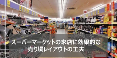 売れてしまう！スーパーマーケットのレイアウトの工夫と改善事例とは？