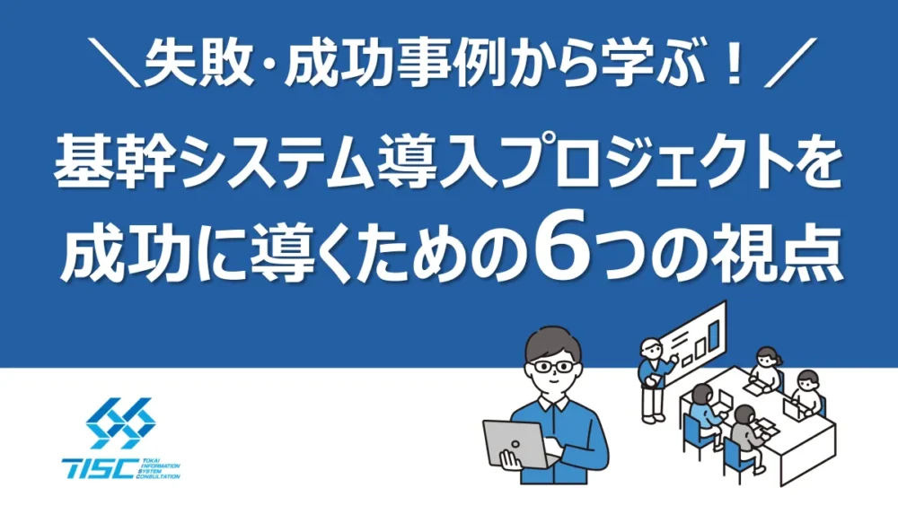 失敗・成功事例から学ぶ！基幹システム導入プロジェクトを成功に導くための6つの視点