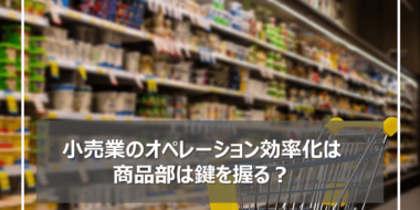 小売業・スーパーのオペレーション効率化は商品部が担う