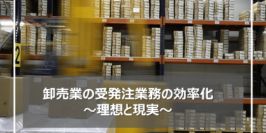 卸売業の受発注業務の効率化～理想と現実