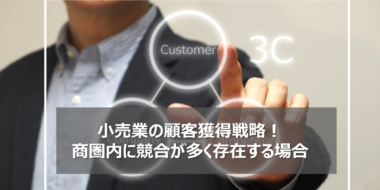 小売業の顧客獲得戦略！商圏内に多くの競合が存在する環境下での手法！