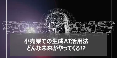 小売業での生成AI活用法 ～生成AIが変える未来の小売業業務とは？