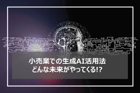 小売業での生成AI活用法 ～生成AIが変える未来の小売業業務とは？