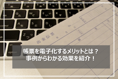 帳票を電子化するメリットとは？事例からわかる効果を紹介！